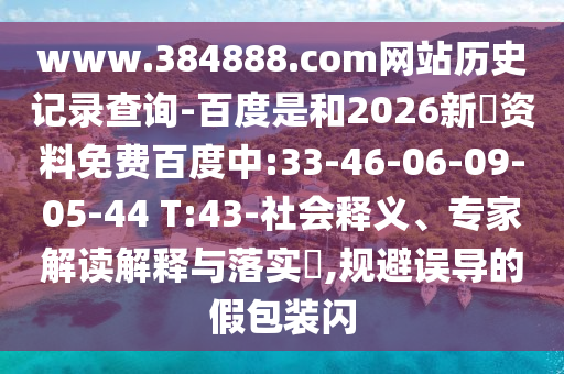 www.384888.com网站历史记录查询-百度是和2026新奧资料免费百度中:33-46-06-09-05-44 T:43-社会释义、专家解读解释与落实​,规避误导的假包装闪
