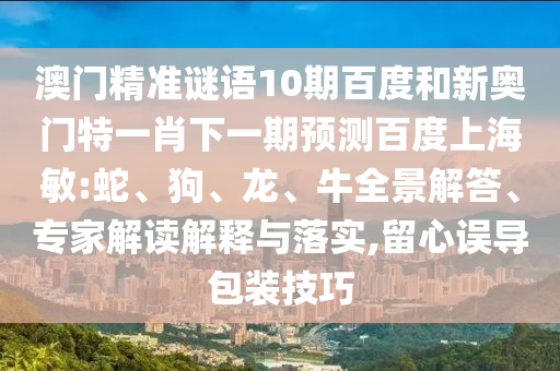 澳门精准谜语10期百度和新奥门特一肖下一期预测百度上海敏:蛇、狗、龙、牛全景解答、专家解读解释与落实,留心误导包装技巧
