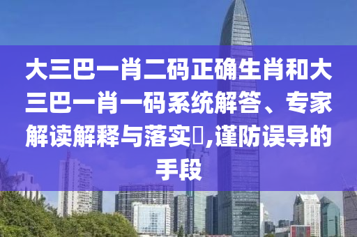 大三巴一肖二码正确生肖和大三巴一肖一码系统解答、专家解读解释与落实​,谨防误导的手段