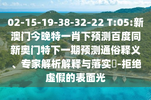 02-15-19-38-32-22 T:05:新澳门今晚特一肖下预测百度同新奥门特下一期预测通俗释义、专家解析解释与落实​-拒绝虚假的表面光