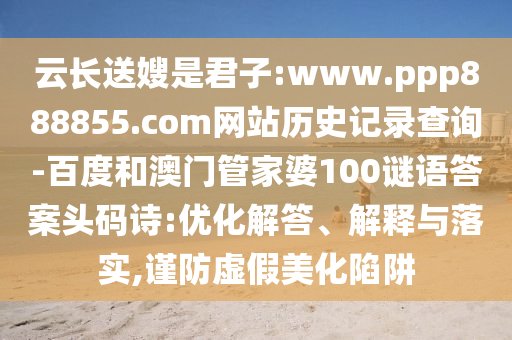 云长送嫂是君子:www.ppp888855.com网站历史记录查询-百度和澳门管家婆100谜语答案头码诗:优化解答、解释与落实,谨防虚假美化陷阱