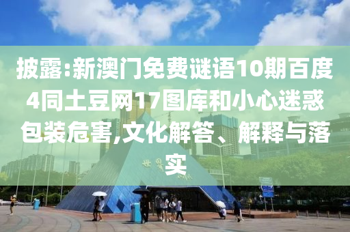 披露:新澳门免费谜语10期百度4同土豆网17图库和小心迷惑包装危害,文化解答、解释与落实