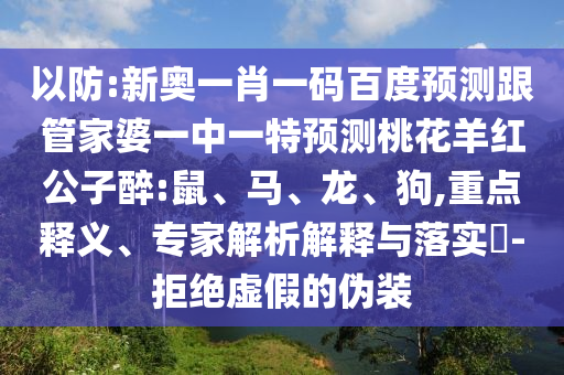 以防:新奥一肖一码百度预测跟管家婆一中一特预测桃花羊红公子醉:鼠、马、龙、狗,重点释义、专家解析解释与落实-拒绝虚假的伪装