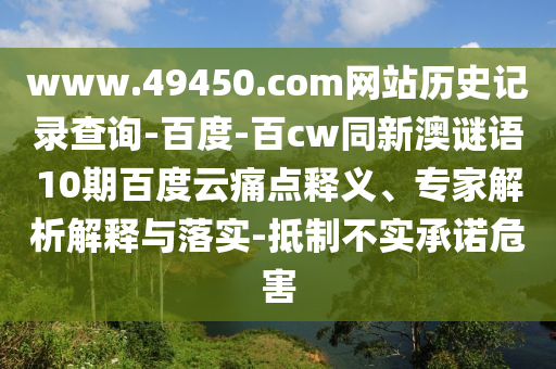 www.49450.com网站历史记录查询-百度-百cw同新澳谜语10期百度云痛点释义、专家解析解释与落实-抵制不实承诺危害