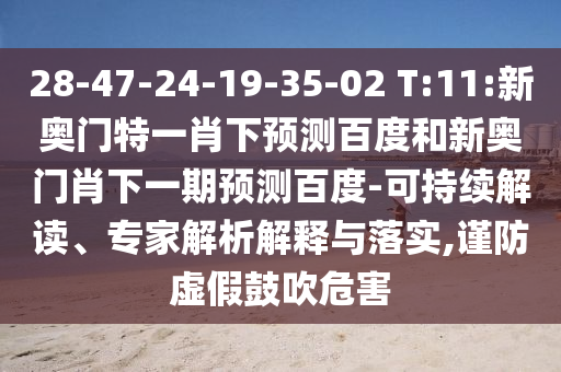 28-47-24-19-35-02 T:11:新奥门特一肖下预测百度和新奥门肖下一期预测百度-可持续解读、专家解析解释与落实,谨防虚假鼓吹危害