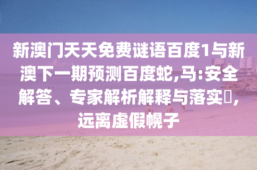 新澳门天天免费谜语百度1与新澳下一期预测百度蛇,马:安全解答、专家解析解释与落实​,远离虚假幌子