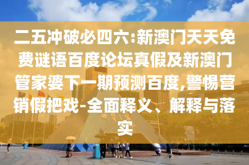 二五冲破必四六:新澳门天天免费谜语百度论坛真假及新澳门管家婆下一期预测百度,警惕营销假把戏-全面释义、解释与落实