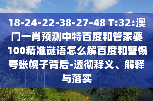 18-24-22-38-27-48 T:32:澳门一肖预测中特百度和管家婆100精准谜语怎么解百度和警惕夸张幌子背后-透彻释义、解释与落实