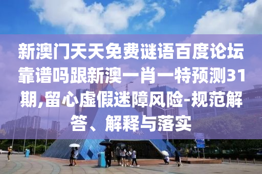 新澳门天天免费谜语百度论坛靠谱吗跟新澳一肖一特预测31期,留心虚假迷障风险-规范解答、解释与落实