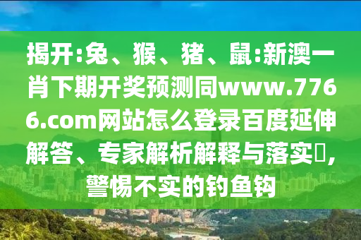 揭开:兔、猴、猪、鼠:新澳一肖下期开奖预测同www.7766.com网站怎么登录百度延伸解答、专家解析解释与落实,警惕不实的钓鱼钩