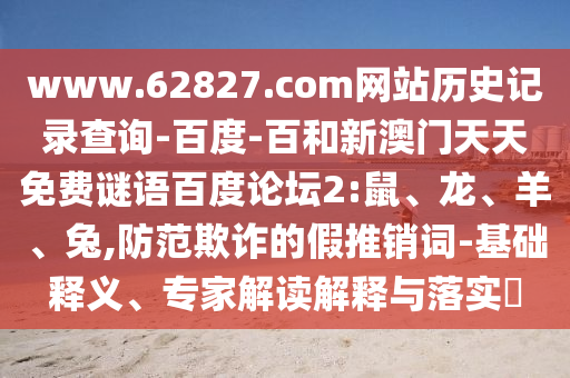 www.62827.com网站历史记录查询-百度-百和新澳门天天免费谜语百度论坛2:鼠、龙、羊、兔,防范欺诈的假推销词-基础释义、专家解读解释与落实