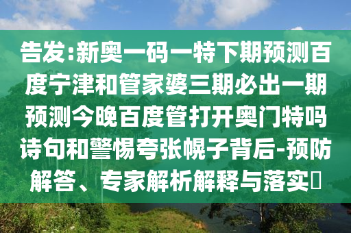 告发:新奥一码一特下期预测百度宁津和管家婆三期必出一期预测今晚百度管打开奥门特吗诗句和警惕夸张幌子背后-预防解答、专家解析解释与落实​