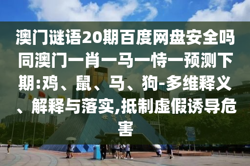 澳门谜语20期百度网盘安全吗同澳门一肖一马一恃一预测下期:鸡、鼠、马、狗-多维释义、解释与落实,抵制虚假诱导危害