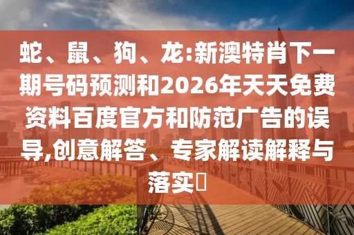 蛇、鼠、狗、龙:新澳特肖下一期号码预测和2026年天天免费资料百度官方和防范广告的误导,创意解答、专家解读解释与落实