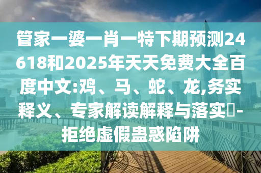 管家一婆一肖一特下期预测24618和2025年天天免费大全百度中文:鸡、马、蛇、龙,务实释义、专家解读解释与落实-拒绝虚假蛊惑陷阱