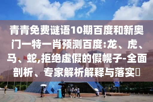 青青免费谜语10期百度和新奥门一特一肖预测百度:龙、虎、马、蛇,拒绝虚假的假幌子-全面剖析、专家解析解释与落实