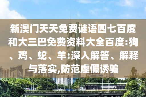 新澳门天天免费谜语四七百度和大三巴免费资料大全百度:狗、鸡、蛇、羊:深入解答、解释与落实,防范虚假诱骗