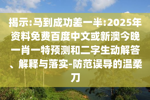 揭示:马到成功差一半:2025年资料免费百度中文或新澳今晚一肖一特预测和二字生动解答、解释与落实-防范误导的温柔刀