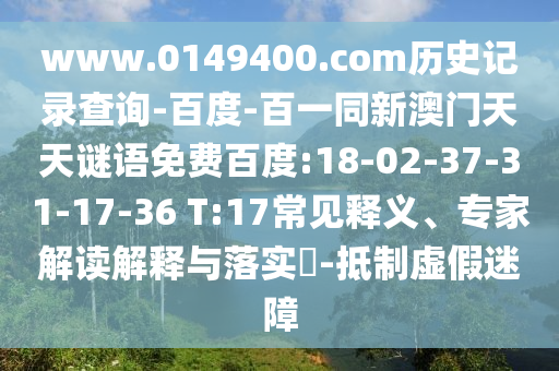 www.0149400.com历史记录查询-百度-百一同新澳门天天谜语免费百度:18-02-37-31-17-36 T:17常见释义、专家解读解释与落实​-抵制虚假迷障