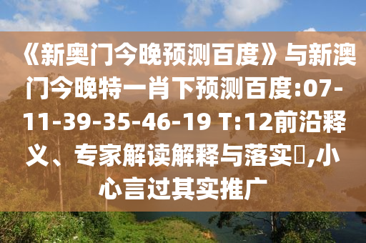 《新奥门今晚预测百度》与新澳门今晚特一肖下预测百度:07-11-39-35-46-19 T:12前沿释义、专家解读解释与落实,小心言过其实推广