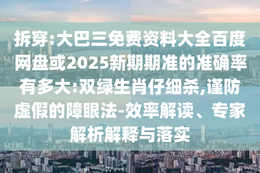 拆穿:大巴三免费资料大全百度网盘或2025新期期准的准确率有多大:双绿生肖仔细杀,谨防虚假的障眼法-效率解读、专家解析解释与落实
