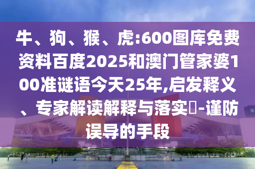 牛、狗、猴、虎:600图库免费资料百度2025和澳门管家婆100准谜语今天25年,启发释义、专家解读解释与落实​-谨防误导的手段