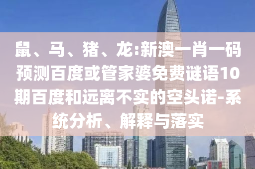鼠、马、猪、龙:新澳一肖一码预测百度或管家婆免费谜语10期百度和远离不实的空头诺-系统分析、解释与落实