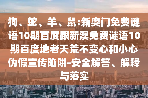 狗、蛇、羊、鼠:新奥门免费谜语10期百度跟新澳免费谜语10期百度地老天荒不变心和小心伪假宣传陷阱-安全解答、解释与落实
