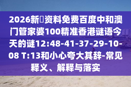2026新奧资料免费百度中和澳门管家婆100精准香港谜语今天的谜12:48-41-37-29-10-08 T:13和小心夸大其辞-常见释义、解释与落实