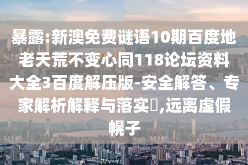 暴露:新澳免费谜语10期百度地老天荒不变心同118论坛资料大全3百度解压版-安全解答、专家解析解释与落实,远离虚假幌子
