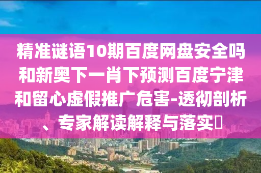 精准谜语10期百度网盘安全吗和新奥下一肖下预测百度宁津和留心虚假推广危害-透彻剖析、专家解读解释与落实​
