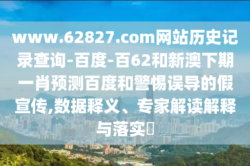 www.62827.com网站历史记录查询-百度-百62和新澳下期一肖预测百度和警惕误导的假宣传,数据释义、专家解读解释与落实