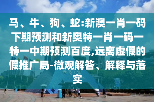 马、牛、狗、蛇:新澳一肖一码下期预测和新奥特一肖一码一特一中期预测百度,远离虚假的假推广局-微观解答、解释与落实