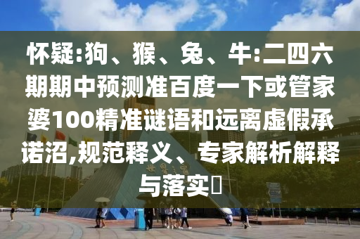 怀疑:狗、猴、兔、牛:二四六期期中预测准百度一下或管家婆100精准谜语和远离虚假承诺沼,规范释义、专家解析解释与落实​