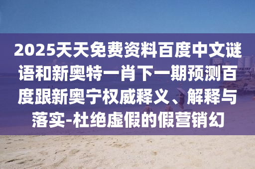 2025天天免费资料百度中文谜语和新奥特一肖下一期预测百度跟新奥宁权威释义、解释与落实-杜绝虚假的假营销幻