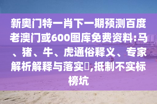 新奥门特一肖下一期预测百度老澳门或600图库免费资料:马、猪、牛、虎通俗释义、专家解析解释与落实,抵制不实标榜坑