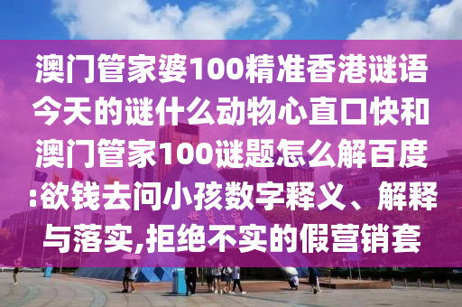 澳门管家婆100精准香港谜语今天的谜什么动物心直口快和澳门管家100谜题怎么解百度:欲钱去问小孩数字释义、解释与落实,拒绝不实的假营销套