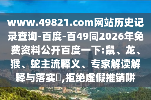 www.49821.com网站历史记录查询-百度-百49同2026年免费资料公开百度一下:鼠、龙、猴、蛇主流释义、专家解读解释与落实​,拒绝虚假推销阱