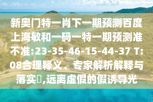 新奥门特一肖下一期预测百度上海敏和一码一特一期预测准不准:23-35-46-15-44-37 T:08合理释义、专家解析解释与落实,远离虚假的假诱导光