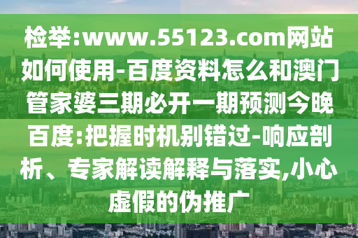 检举:www.55123.com网站如何使用-百度资料怎么和澳门管家婆三期必开一期预测今晚百度:把握时机别错过-响应剖析、专家解读解释与落实,小心虚假的伪推广