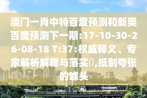 澳门一肖中特百度预测和新奥百度预测下一期:17-10-30-26-08-18 T:37:权威释义、专家解析解释与落实,抵制夸张的噱头