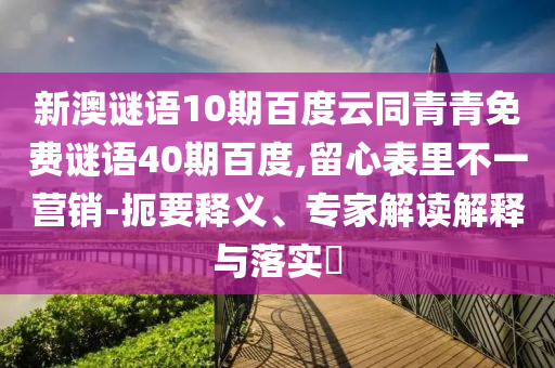 新澳谜语10期百度云同青青免费谜语40期百度,留心表里不一营销-扼要释义、专家解读解释与落实​