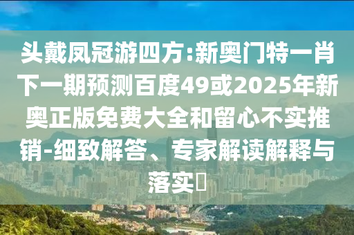 头戴凤冠游四方:新奥门特一肖下一期预测百度49或2025年新奥正版免费大全和留心不实推销-细致解答、专家解读解释与落实