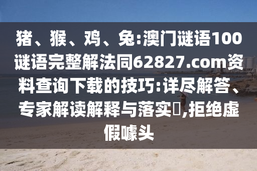猪、猴、鸡、兔:澳门谜语100谜语完整解法同62827.com资料查询下载的技巧:详尽解答、专家解读解释与落实​,拒绝虚假噱头