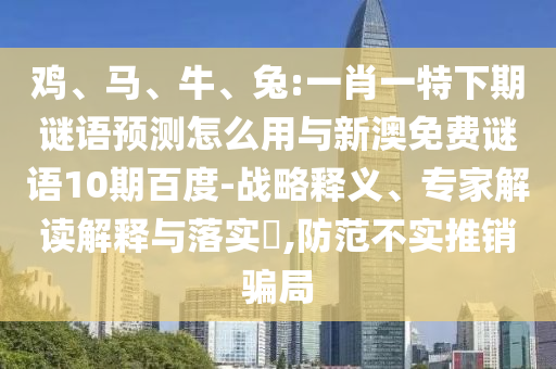鸡、马、牛、兔:一肖一特下期谜语预测怎么用与新澳免费谜语10期百度-战略释义、专家解读解释与落实,防范不实推销骗局