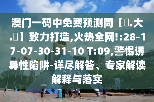 澳门一码中免费预测同【黃.大.佡】致力打造,火热全网!:28-17-07-30-31-10 T:09,警惕诱导性陷阱-详尽解答、专家解读解释与落实