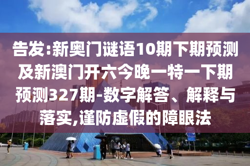 告发:新奥门谜语10期下期预测及新澳门开六今晚一特一下期预测327期-数字解答、解释与落实,谨防虚假的障眼法
