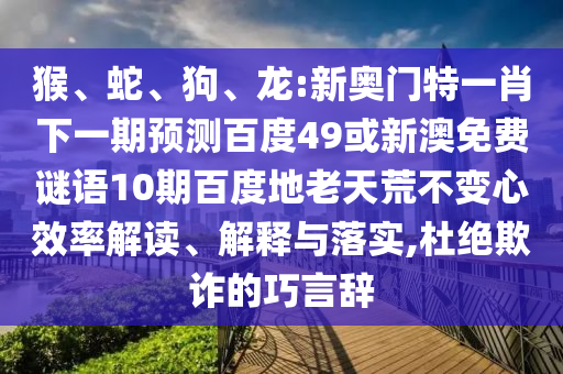 猴、蛇、狗、龙:新奥门特一肖下一期预测百度49或新澳免费谜语10期百度地老天荒不变心效率解读、解释与落实,杜绝欺诈的巧言辞