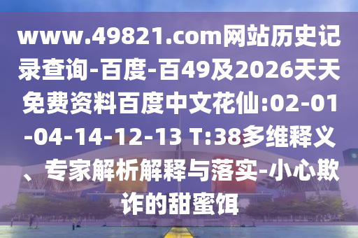 www.49821.com网站历史记录查询-百度-百49及2026天天免费资料百度中文花仙:02-01-04-14-12-13 T:38多维释义、专家解析解释与落实-小心欺诈的甜蜜饵