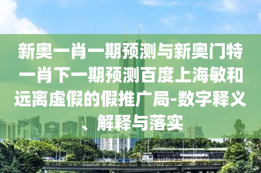 新奥一肖一期预测与新奥门特一肖下一期预测百度上海敏和远离虚假的假推广局-数字释义、解释与落实